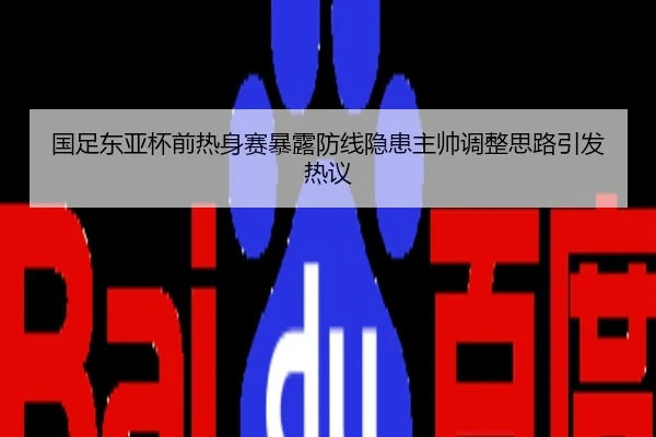 国足东亚杯前热身赛暴露防线隐患主帅调整思路引发热议