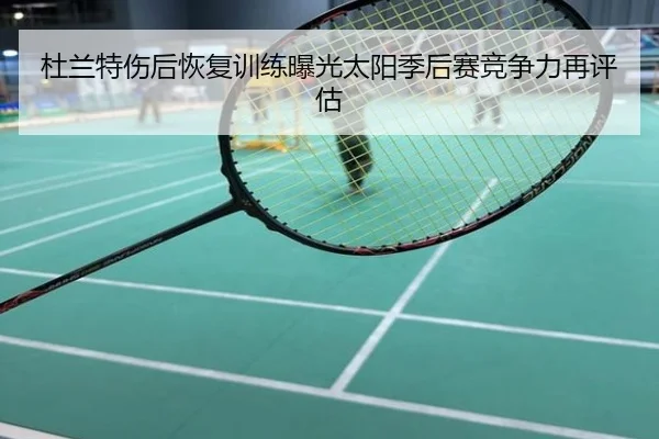 杜兰特伤后恢复训练曝光太阳季后赛竞争力再评估