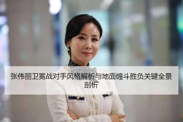张伟丽卫冕战对手风格解析与地面缠斗胜负关键全景剖析