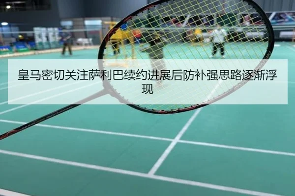 皇马密切关注萨利巴续约进展后防补强思路逐渐浮现