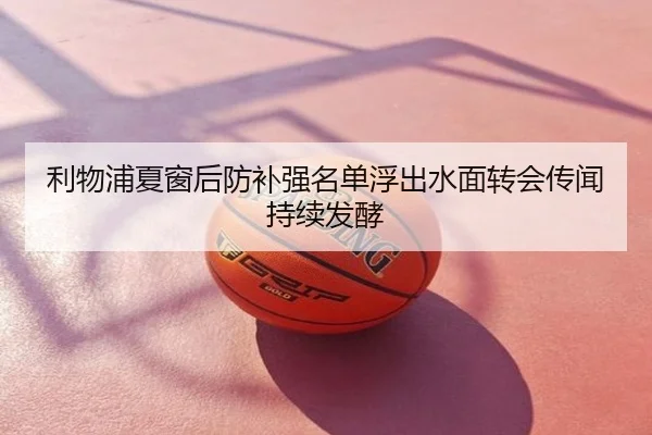 利物浦夏窗后防补强名单浮出水面转会传闻持续发酵