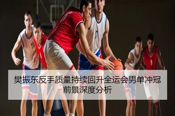 樊振东反手质量持续回升全运会男单冲冠前景深度分析